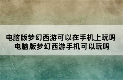 电脑版梦幻西游可以在手机上玩吗 电脑版梦幻西游手机可以玩吗